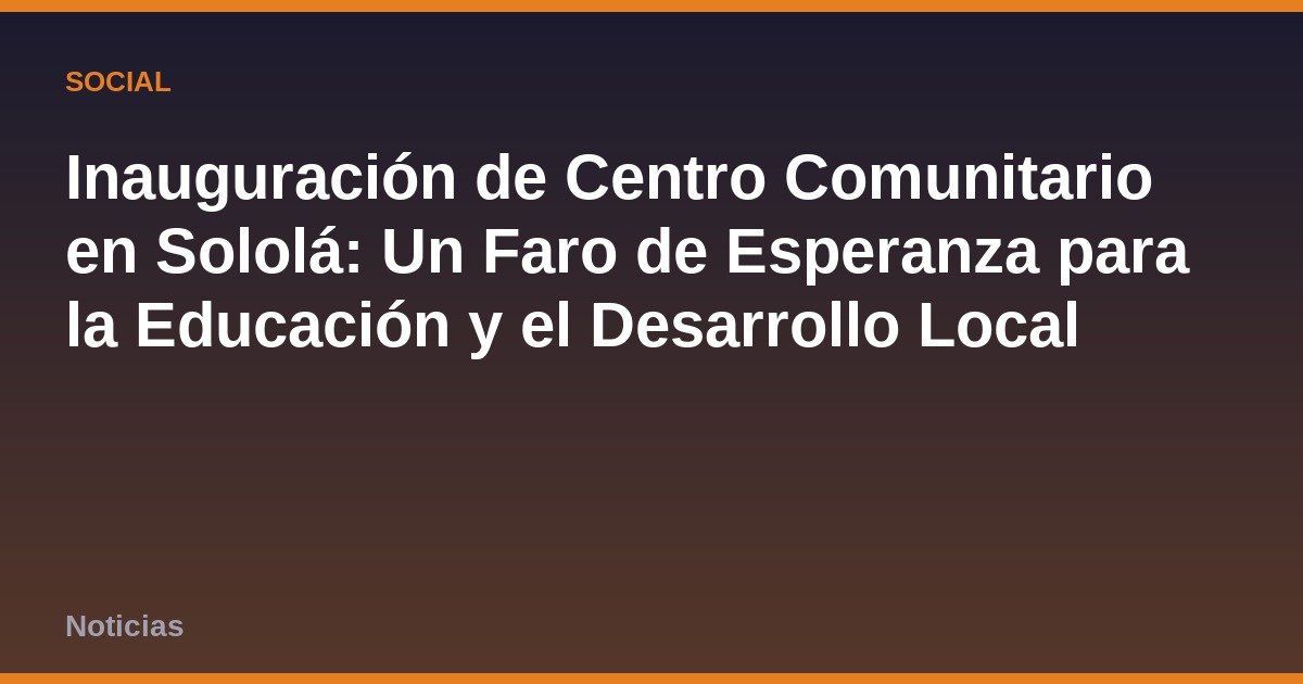 Inauguración de Centro Comunitario en Sololá: Un Faro de Esperanza para la Educación y el Desarrollo Local