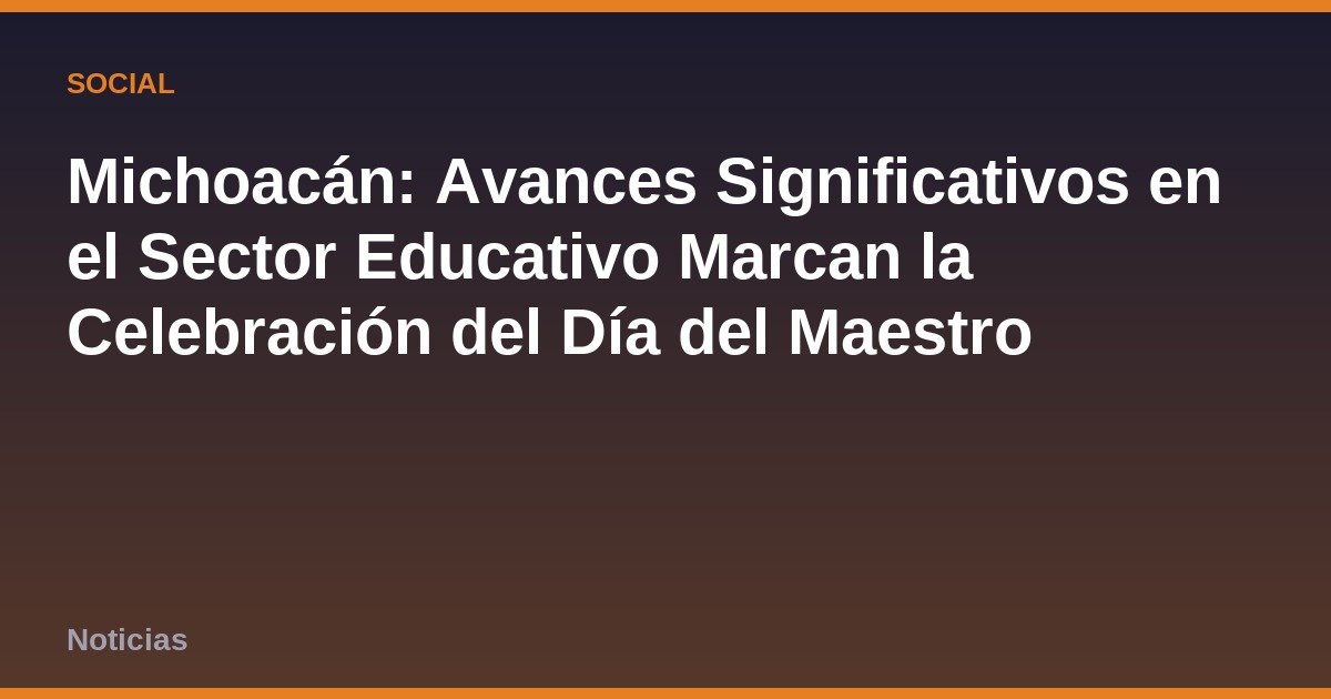 Michoacán: Avances Significativos en el Sector Educativo Marcan la Celebración del Día del Maestro