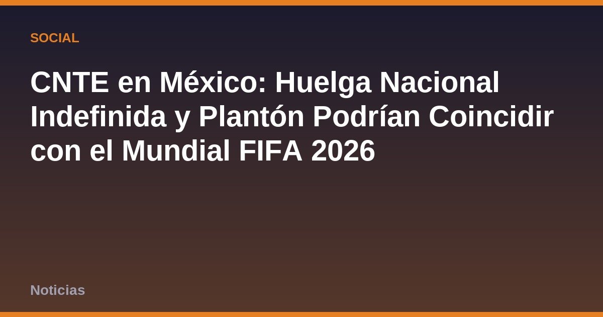 CNTE en México: Huelga Nacional Indefinida y Plantón Podrían Coincidir con el Mundial FIFA 2026